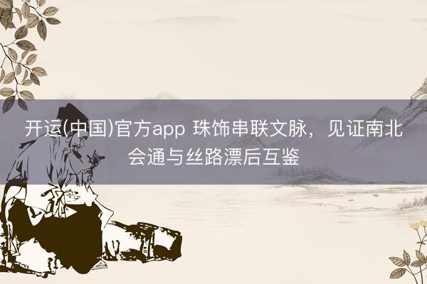 开运(中国)官方app 珠饰串联文脉，见证南北会通与丝路漂后互鉴