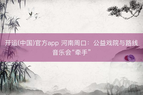 开运(中国)官方app 河南周口：公益戏院与路线音乐会“牵手”