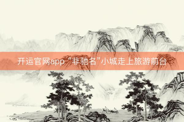 开运官网app “非驰名”小城走上旅游前台