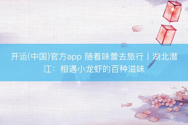 开运(中国)官方app 随着味蕾去旅行丨湖北潜江：相遇小龙虾的百种滋味