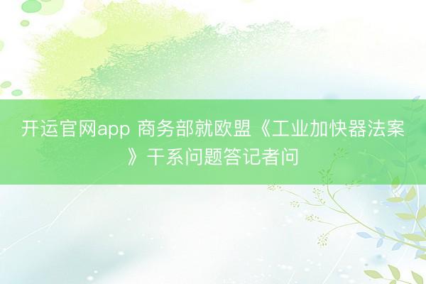 开运官网app 商务部就欧盟《工业加快器法案》干系问题答记者问