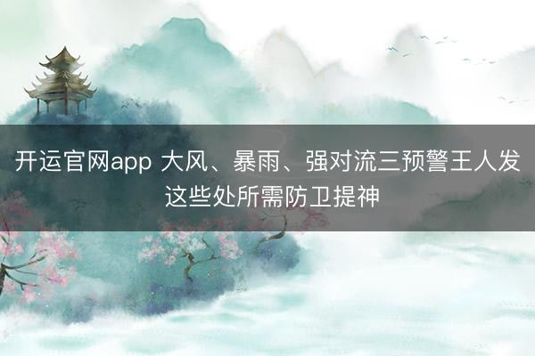 开运官网app 大风、暴雨、强对流三预警王人发 这些处所需防卫提神