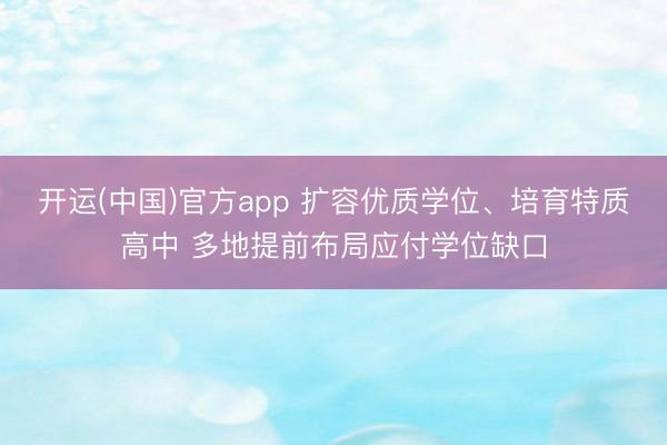 开运(中国)官方app 扩容优质学位、培育特质高中 多地提前布局应付学位缺口