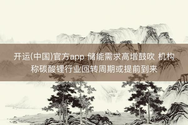 开运(中国)官方app 储能需求高增鼓吹 机构称碳酸锂行业回转周期或提前到来