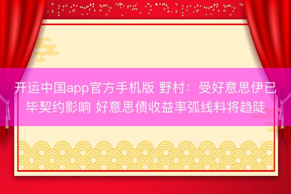 开运中国app官方手机版 野村：受好意思伊已毕契约影响 好意思债收益率弧线料将趋陡