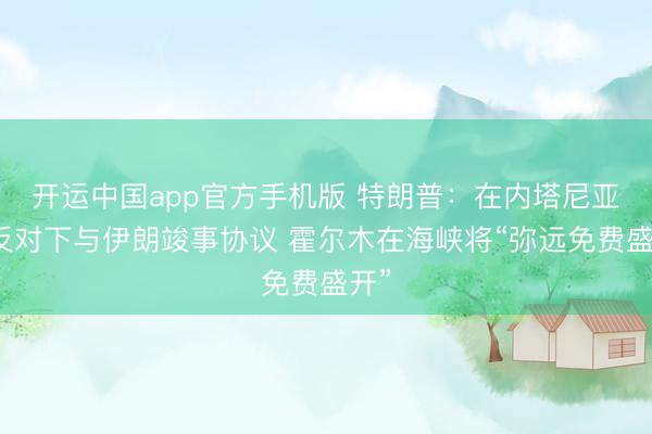 开运中国app官方手机版 特朗普：在内塔尼亚胡反对下与伊朗竣事协议 霍尔木在海峡将“弥远免费盛开”