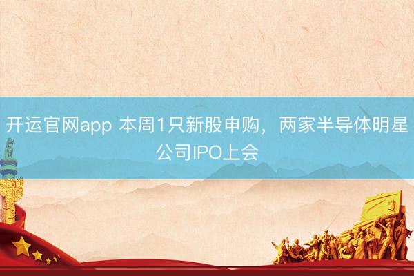开运官网app 本周1只新股申购，两家半导体明星公司IPO上会