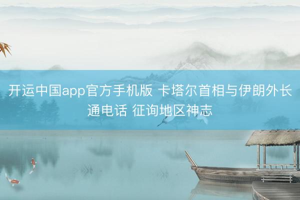 开运中国app官方手机版 卡塔尔首相与伊朗外长通电话 征询地区神志