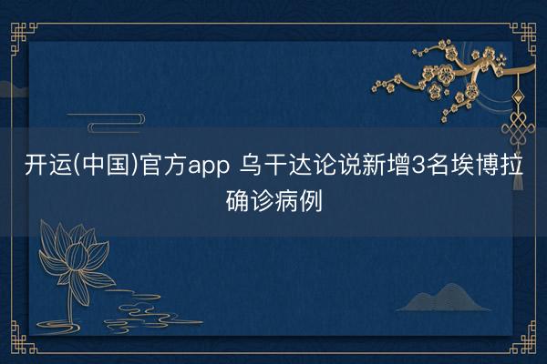 开运(中国)官方app 乌干达论说新增3名埃博拉确诊病例