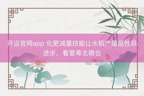 开运官网app 化肥减量技能让水稻产量品性双进步，看管粤北粮仓