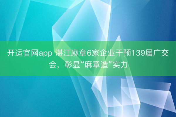 开运官网app 湛江麻章6家企业干预139届广交会，彰显“麻章造”实力