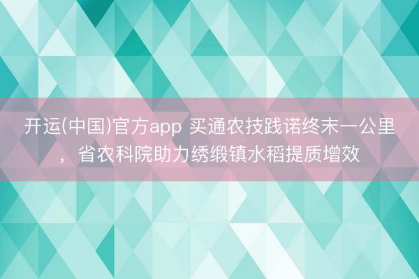 开运(中国)官方app 买通农技践诺终末一公里,省农科院助力绣缎镇水稻提质增效