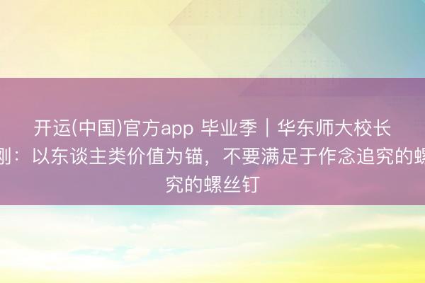 开运(中国)官方app 毕业季｜华东师大校长马余刚：以东谈主类价值为锚，不要满足于作念追究的螺丝钉