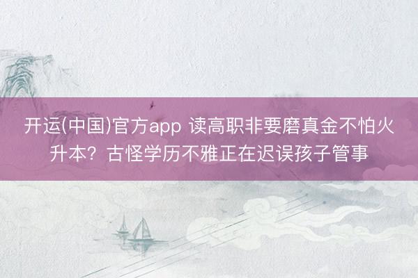 开运(中国)官方app 读高职非要磨真金不怕火升本？古怪学历不雅正在迟误孩子管事