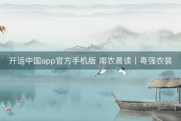 开运中国app官方手机版 南农晨读丨粤强农装
