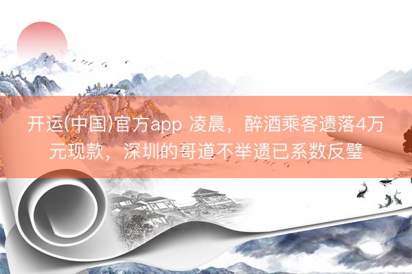 开运(中国)官方app 凌晨，醉酒乘客遗落4万元现款，深圳的哥道不举遗已系数反璧
