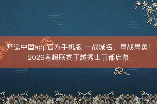 开运中国app官方手机版 一战城名，粤战粤勇！2026粤超联赛于越秀山丽都启幕