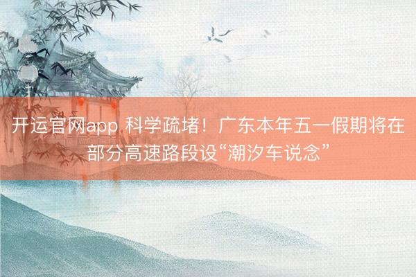 开运官网app 科学疏堵！广东本年五一假期将在部分高速路段设“潮汐车说念”