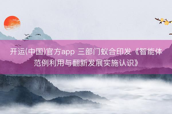 开运(中国)官方app 三部门蚁合印发《智能体范例利用与翻新发展实施认识》