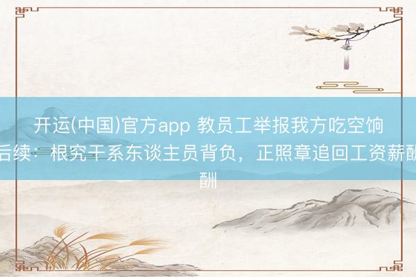 开运(中国)官方app 教员工举报我方吃空饷后续:根究干系东谈主员背负,正照章追回工资薪酬