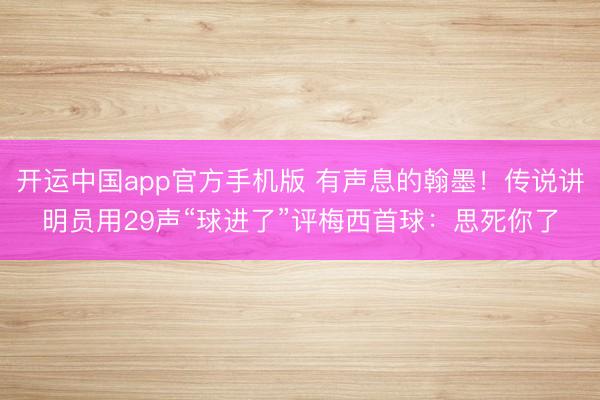 开运中国app官方手机版 有声息的翰墨！传说讲明员用29声“球进了”评梅西首球：思死你了