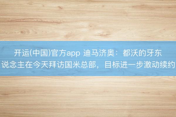 开运(中国)官方app 迪马济奥：都沃的牙东说念主在今天拜访国米总部，目标进一步激动续约
