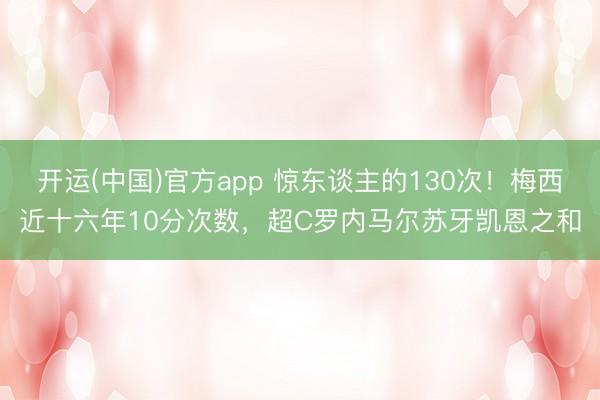 开运(中国)官方app 惊东谈主的130次！梅西近十六年10分次数，超C罗内马尔苏牙凯恩之和