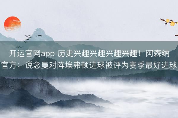 开运官网app 历史兴趣兴趣兴趣兴趣！阿森纳官方：说念曼对阵埃弗顿进球被评为赛季最好进球