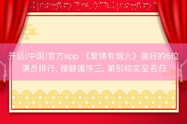 开运(中国)官方app 《爱情有烟火》最好的6位演员排行, 檀健循序三, 第别称实至名归