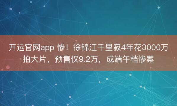 开运官网app 惨！徐锦江千里寂4年花3000万拍大片，预售仅9.2万，成端午档惨案