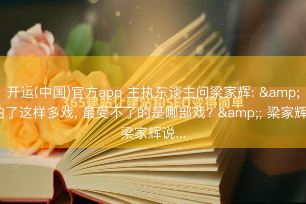 开运(中国)官方app 主执东谈主问梁家辉: &;你拍了这样多戏, 最受不了的是哪部戏? &; 梁家辉说...