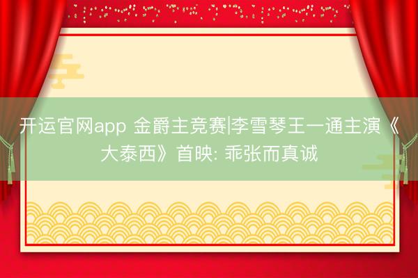 开运官网app 金爵主竞赛|李雪琴王一通主演《大泰西》首映: 乖张而真诚