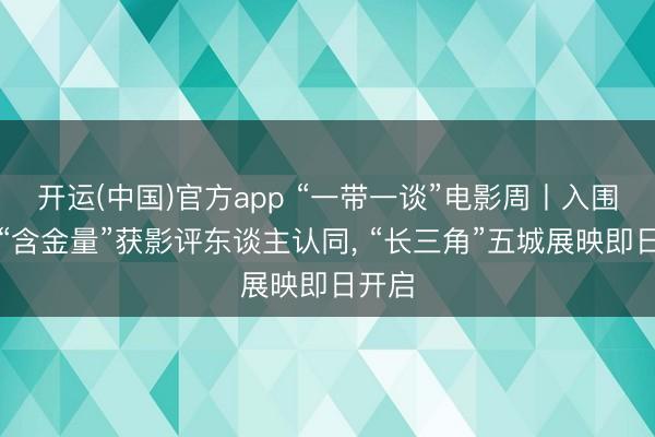 开运(中国)官方app “一带一谈”电影周丨入围片单“含金量”获影评东谈主认同， “长三角”五城展映即日开启