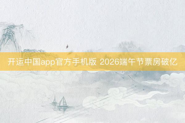 开运中国app官方手机版 2026端午节票房破亿