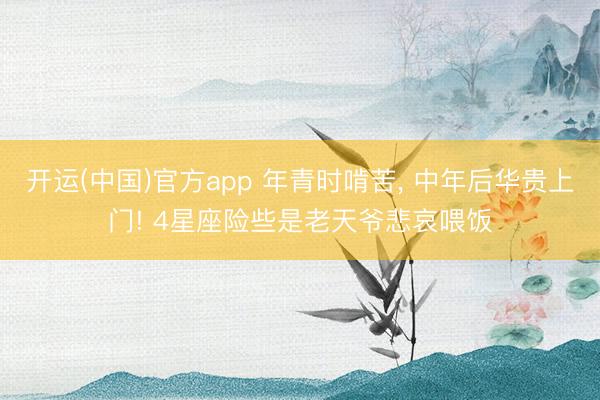 开运(中国)官方app 年青时啃苦, 中年后华贵上门! 4星座险些是老天爷悲哀喂饭