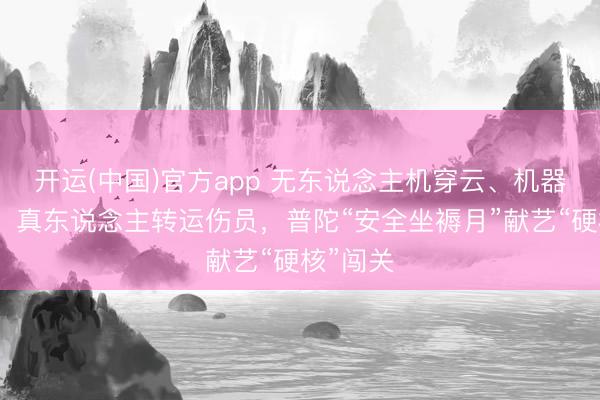 开运(中国)官方app 无东说念主机穿云、机器狗涉险、真东说念主转运伤员，普陀“安全坐褥月”献艺“硬核”闯关