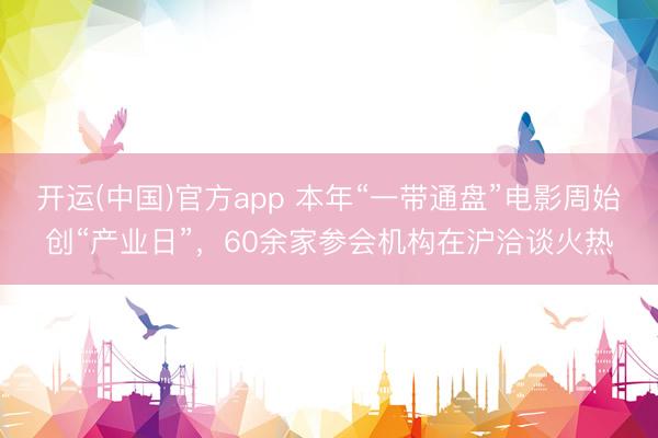 开运(中国)官方app 本年“一带通盘”电影周始创“产业日”，60余家参会机构在沪洽谈火热