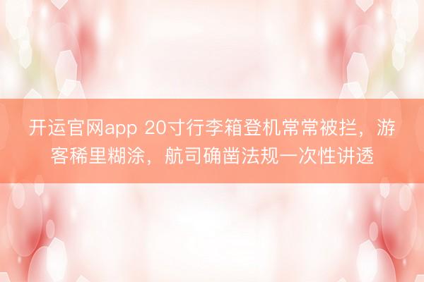 开运官网app 20寸行李箱登机常常被拦，游客稀里糊涂，航司确凿法规一次性讲透