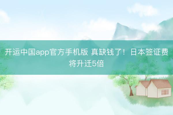开运中国app官方手机版 真缺钱了！日本签证费将升迁5倍