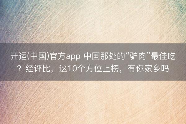 开运(中国)官方app 中国那处的“驴肉”最佳吃？经评比，这10个方位上榜，有你家乡吗