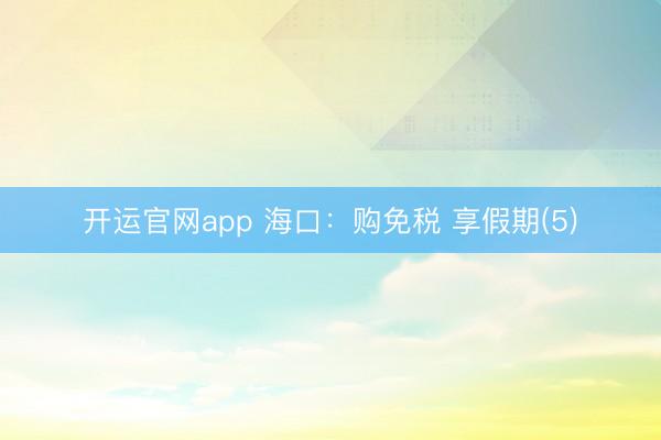 开运官网app 海口：购免税 享假期(5)