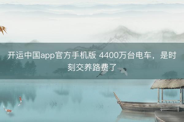 开运中国app官方手机版 4400万台电车，是时刻交养路费了