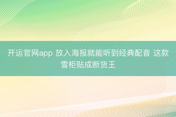 开运官网app 放入海报就能听到经典配音 这款雪柜贴成断货王