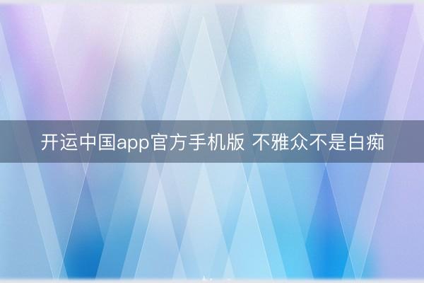 开运中国app官方手机版 不雅众不是白痴